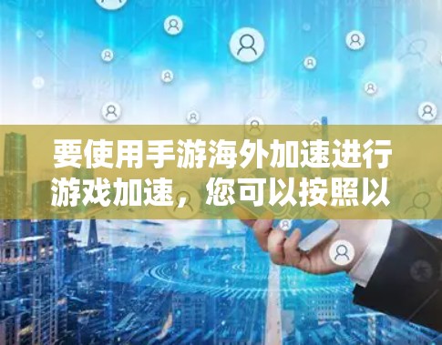 要使用手游海外加速进行游戏加速,您可以按照以下步骤操作 要使用手游海外加速进行游戏加速,您可以按照以下步骤操作