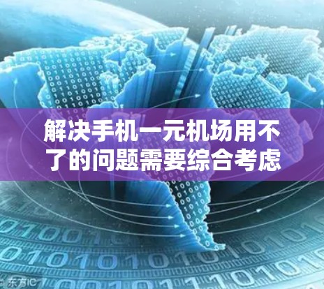 解决手机一元机场用不了的问题需要综合考虑多个因素,以下是一步一步的解决方案 解决手机一元机场用不了的问题需要综合考虑多个因素,以下是一步一步的解决方案