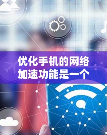优化手机的网络加速功能是一个系统性的任务,涉及多个步骤和考虑因素。以下是一个有条理的总结,帮助您系统地处理这个问题 优化手机的网络加速功能是一个系统性的任务,涉及多个步骤和考虑因素。以下是一个有条理的总结,帮助您系统地处理这个问题