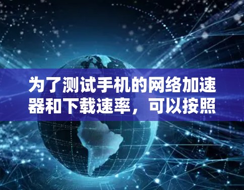 为了测试手机的网络加速器和下载速率,可以按照以下步骤进行操作 为了测试手机的网络加速器和下载速率,可以按照以下步骤进行操作