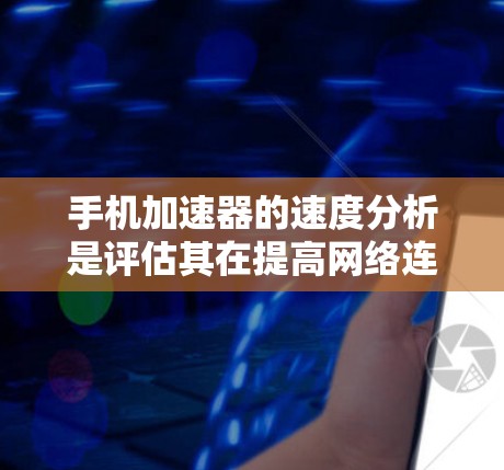 手机加速器的速度分析是评估其在提高网络连接速度方面的效果。以下是对该主题的详细总结和解释