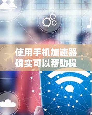 使用手机加速器确实可以帮助提升手机的性能和使用体验,下面是详细的使用步骤和注意事项 使用手机加速器确实可以帮助提升手机的性能和使用体验,下面是详细的使用步骤和注意事项