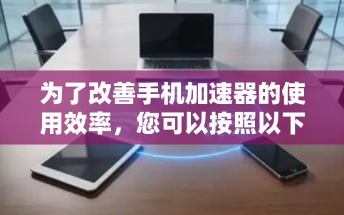为了改善手机加速器的使用效率,您可以按照以下步骤进行改进 为了改善手机加速器的使用效率,您可以按照以下步骤进行改进