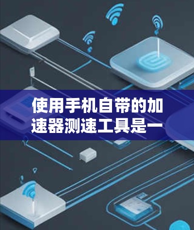 使用手机自带的加速器测速工具是一个简单有效的网络性能测试工具,可以帮助你了解自己的网络状况,避免网络卡顿,提升用户体验。以下是详细的步骤指南 使用手机自带的加速器测速工具是一个简单有效的网络性能测试工具,可以帮助你了解自己的网络状况,避免网络卡顿,提升用户体验。以下是详细的步骤指南