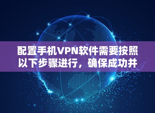 配置手机VPN软件需要按照以下步骤进行,确保成功并安全使用 配置手机VPN软件需要按照以下步骤进行,确保成功并安全使用