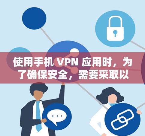 使用手机 VPN 应用时，为了确保安全，需要采取以下步骤和注意事项