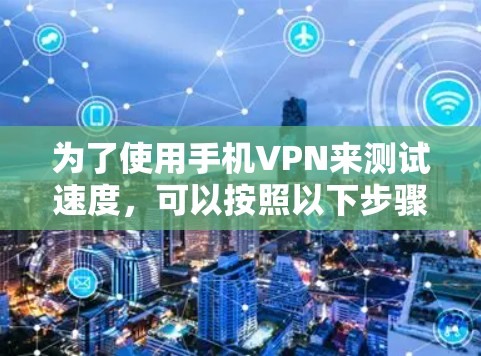 为了使用手机VPN来测试速度,可以按照以下步骤进行 为了使用手机VPN来测试速度,可以按照以下步骤进行