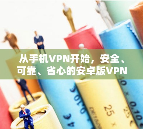 从手机VPN开始,安全、可靠、省心的安卓版VPN推荐 从手机VPN开始,安全、可靠、省心的安卓版VPN推荐