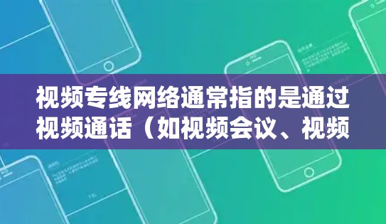 视频专线网络通常指的是通过视频通话(如视频会议、视频会议软件)实现与他人或设备之间的实时或即时沟通的网络系统或设备。以下是一些相关的信息和内容 视频专线网络通常指的是通过视频通话(如视频会议、视频会议软件)实现与他人或设备之间的实时或即时沟通的网络系统或设备。以下是一些相关的信息和内容
