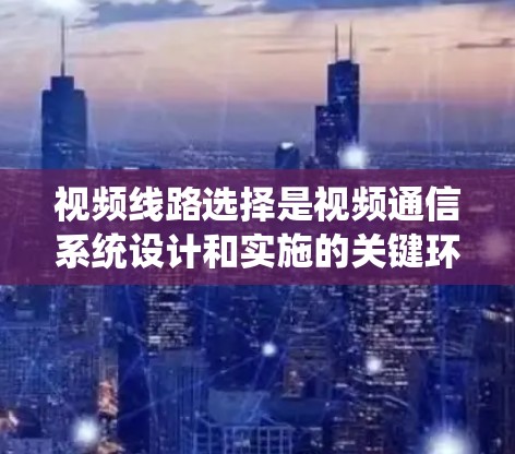 视频线路选择是视频通信系统设计和实施的关键环节,涉及多个因素和步骤。以下是对视频线路选择方法的详细分析和总结 视频线路选择是视频通信系统设计和实施的关键环节,涉及多个因素和步骤。以下是对视频线路选择方法的详细分析和总结