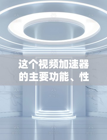 这个视频加速器的主要功能、性能指标、适用场景以及注意事项如下
