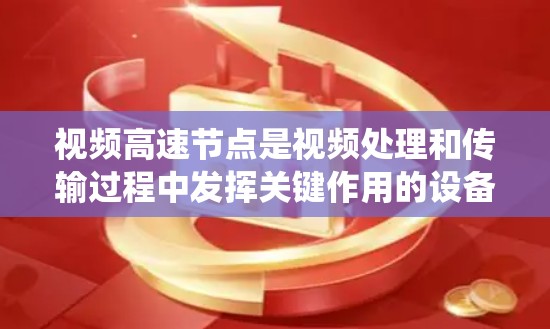 视频高速节点是视频处理和传输过程中发挥关键作用的设备或系统,主要涉及以下方面 视频高速节点是视频处理和传输过程中发挥关键作用的设备或系统,主要涉及以下方面