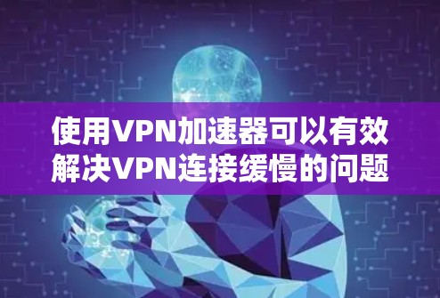 使用VPN加速器可以有效解决VPN连接缓慢的问题，提升视频观看体验。根据你的需求和情况，以下是一步步的建议