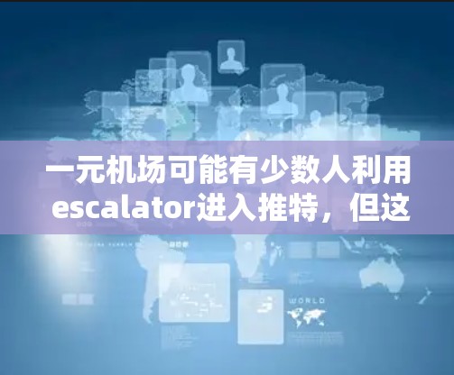 一元机场可能有少数人利用 escalator进入推特,但这并不是普遍的情况。以下是对这一想法的详细分析 一元机场可能有少数人利用 escalator进入推特,但这并不是普遍的情况。以下是对这一想法的详细分析