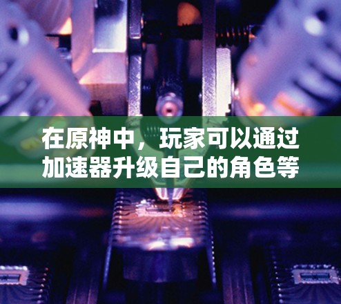 在原神中,玩家可以通过加速器升级自己的角色等级。如果你指的是原神中的加速器,以下是关于升级到更高等级的常见问题和答案 在原神中,玩家可以通过加速器升级自己的角色等级。如果你指的是原神中的加速器,以下是关于升级到更高等级的常见问题和答案