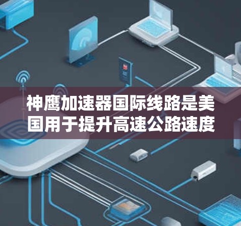 神鹰加速器国际线路是美国用于提升高速公路速度的装置,主要应用于美国高速公路上。以下是关于该加速器的详细信息 神鹰加速器国际线路是美国用于提升高速公路速度的装置,主要应用于美国高速公路上。以下是关于该加速器的详细信息