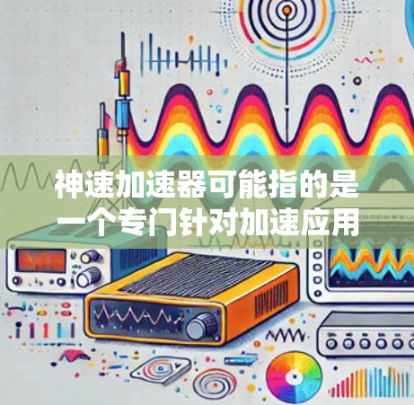 神速加速器可能指的是一个专门针对加速应用的工具，但具体信息如下