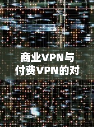 商业VPN与付费VPN的对比,哪个更适合你的需求? 商业VPN与付费VPN的对比,哪个更适合你的需求?