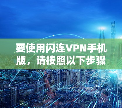 要使用闪连VPN手机版,请按照以下步骤操作 要使用闪连VPN手机版,请按照以下步骤操作
