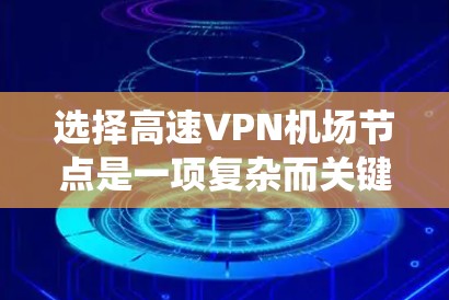 选择高速VPN机场节点是一项复杂而关键的网络配置工作，涉及多个因素和步骤。以下是一个系统化的指南，帮助您按照这些步骤进行选择和配置