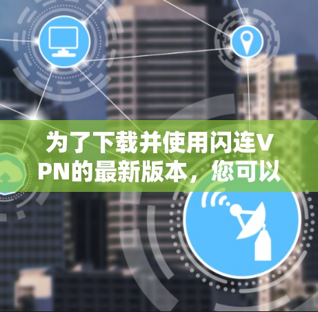 为了下载并使用闪连VPN的最新版本,您可以按照以下步骤进行操作 为了下载并使用闪连VPN的最新版本,您可以按照以下步骤进行操作