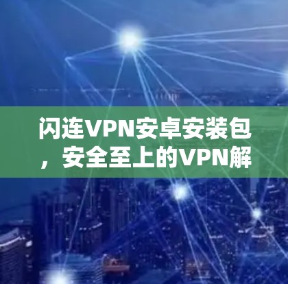 闪连VPN安卓安装包,安全至上的VPN解决方案 闪连VPN安卓安装包,安全至上的VPN解决方案