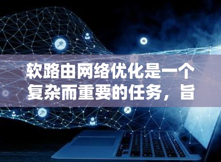软路由网络优化是一个复杂而重要的任务,旨在提高网络的可靠性和性能。以下是对软路由网络优化的系统性分析和建议 软路由网络优化是一个复杂而重要的任务,旨在提高网络的可靠性和性能。以下是对软路由网络优化的系统性分析和建议