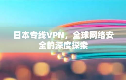 日本专线VPN,全球网络安全的深度探索 日本专线VPN,全球网络安全的深度探索