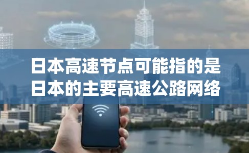 日本高速节点可能指的是日本的主要高速公路网络,或者特定的高速way。以下是一些关于日本高速way的详细信息 日本高速节点可能指的是日本的主要高速公路网络,或者特定的高速way。以下是一些关于日本高速way的详细信息