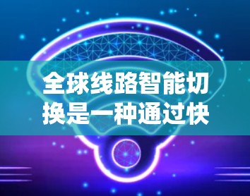 全球线路智能切换是一种通过快速、动态地连接到全球不同城市和地区的通信系统，旨在提升通信效率、降低成本和提高安全性。以下是对这一概念的详细分析和总结