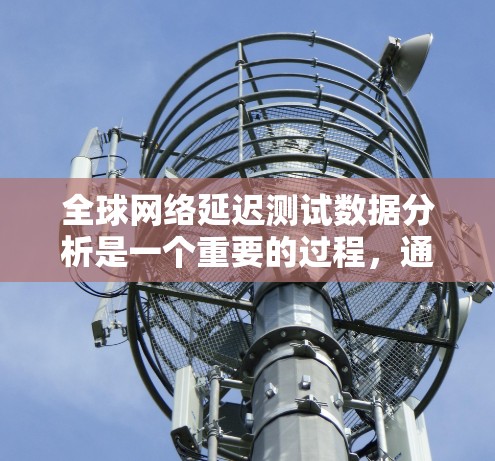 全球网络延迟测试数据分析是一个重要的过程，通常用于评估网络的稳定性、延迟表现以及设备与服务器之间的通信效果。以下是关于全球线路延迟测试数据分析的详细分析