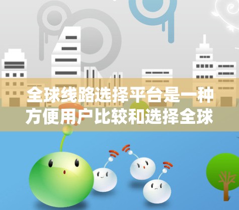 全球线路选择平台是一种方便用户比较和选择全球不同出行方式(如高铁、飞机、地铁、火车等)的系统工具。以下是一些推荐的平台和服务 全球线路选择平台是一种方便用户比较和选择全球不同出行方式(如高铁、飞机、地铁、火车等)的系统工具。以下是一些推荐的平台和服务