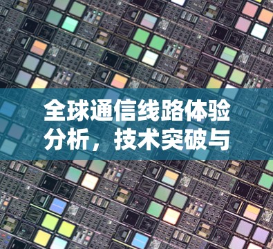 全球通信线路体验分析,技术突破与实际应用 全球通信线路体验分析,技术突破与实际应用