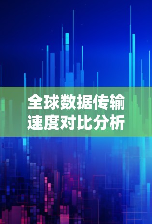 全球数据传输速度对比分析 全球数据传输速度对比分析
