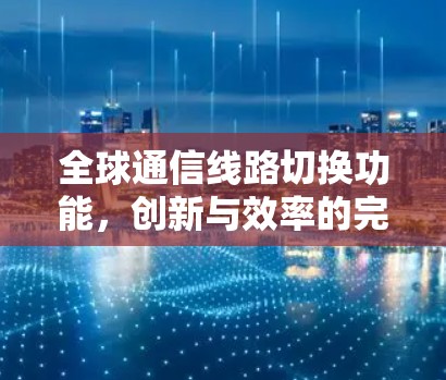 全球通信线路切换功能，创新与效率的完美结合
