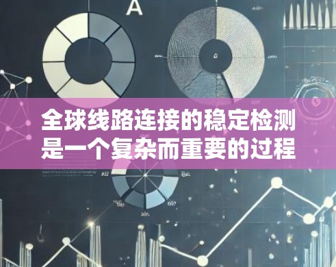 全球线路连接的稳定检测是一个复杂而重要的过程,涉及多个步骤和设备,以下是一步步的总结和分析 全球线路连接的稳定检测是一个复杂而重要的过程,涉及多个步骤和设备,以下是一步步的总结和分析