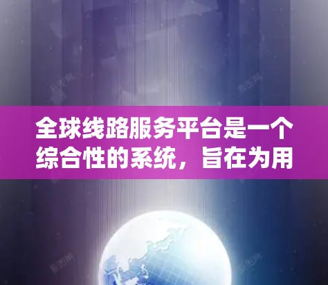 全球线路服务平台是一个综合性的系统,旨在为用户提供国际航班、火车票、飞机票等出行服务。以下是对该主题的总结和详细分析 全球线路服务平台是一个综合性的系统,旨在为用户提供国际航班、火车票、飞机票等出行服务。以下是对该主题的总结和详细分析