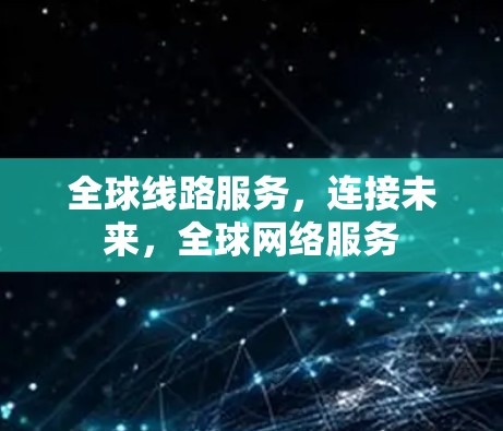 全球线路服务,连接未来,全球网络服务 全球线路服务,连接未来,全球网络服务