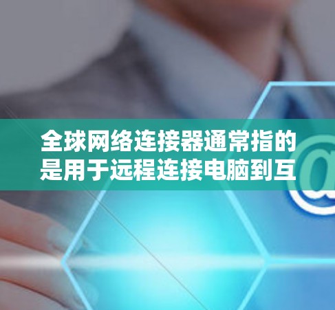 全球网络连接器通常指的是用于远程连接电脑到互联网的工具，也被称为网络连接器或远程连接软件。这些工具可以帮助用户从外部计算机上登录到本地网络，进行远程操作或查看本地文件