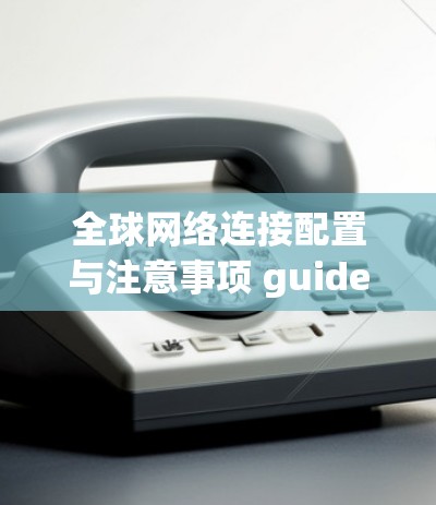 全球网络连接配置与注意事项 guide