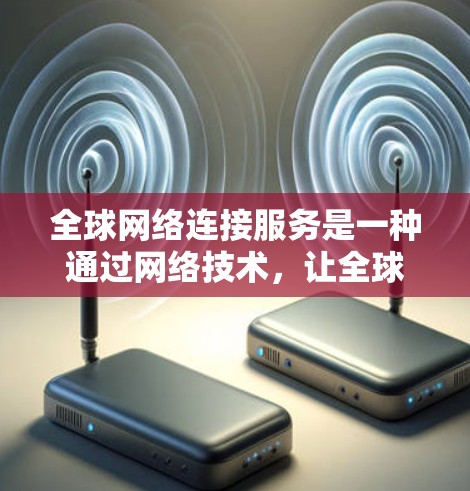 全球网络连接服务是一种通过网络技术,让全球各地的人能够连接到网络,提供多种功能和平台,但同时也伴随着潜在的安全风险。以下是对该主题的分点总结 全球网络连接服务是一种通过网络技术,让全球各地的人能够连接到网络,提供多种功能和平台,但同时也伴随着潜在的安全风险。以下是对该主题的分点总结