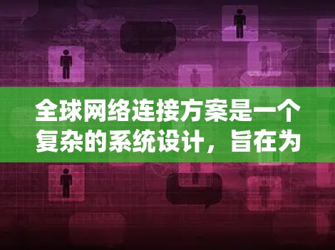 全球网络连接方案是一个复杂的系统设计,旨在为全球用户提供一种高效、可靠、可扩展的网络连接方式。以下是一些常见的全球网络连接方案设计框架和步骤 全球网络连接方案是一个复杂的系统设计,旨在为全球用户提供一种高效、可靠、可扩展的网络连接方式。以下是一些常见的全球网络连接方案设计框架和步骤