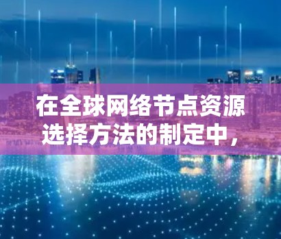 在全球网络节点资源选择方法的制定中,需要综合考虑多方面因素,以确保资源的高效、可靠和经济。以下是详细的步骤和方法 在全球网络节点资源选择方法的制定中,需要综合考虑多方面因素,以确保资源的高效、可靠和经济。以下是详细的步骤和方法