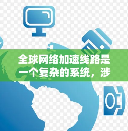 全球网络加速线路是一个复杂的系统,涉及法律、政策、技术以及技术基础设施等多个方面。以下是对全球网络加速线路的详细介绍 全球网络加速线路是一个复杂的系统,涉及法律、政策、技术以及技术基础设施等多个方面。以下是对全球网络加速线路的详细介绍