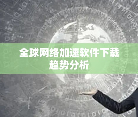 全球网络加速软件下载趋势分析 全球网络加速软件下载趋势分析