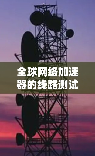 全球网络加速器的线路测试是确保网络加速器正常工作的重要步骤。以下是关于全球网络加速器线路测试的详细步骤和注意事项 全球网络加速器的线路测试是确保网络加速器正常工作的重要步骤。以下是关于全球网络加速器线路测试的详细步骤和注意事项