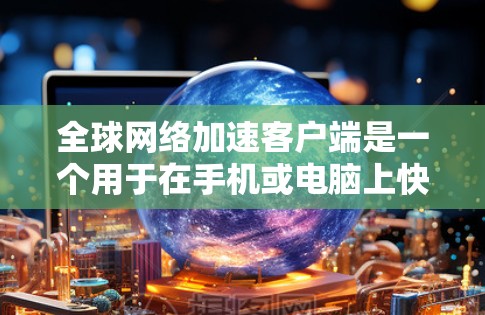 全球网络加速客户端是一个用于在手机或电脑上快速连接互联网的应用程序。它通常提供多种加速功能，如多端同步、实时实时同步、自动调整速率等。以下是关于该应用的详细信息