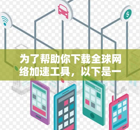 为了帮助你下载全球网络加速工具,以下是一些步骤和建议 为了帮助你下载全球网络加速工具,以下是一些步骤和建议