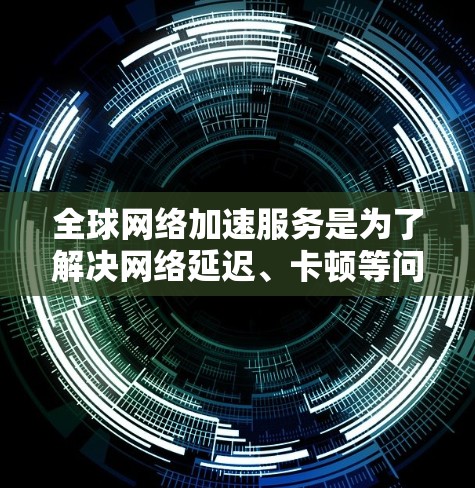 全球网络加速服务是为了解决网络延迟、卡顿等问题而开发的工具,通常用于提升网络性能、优化数据传输速率或减少延迟。以下是一些全球网络加速服务的评测和特点,供你参考 全球网络加速服务是为了解决网络延迟、卡顿等问题而开发的工具,通常用于提升网络性能、优化数据传输速率或减少延迟。以下是一些全球网络加速服务的评测和特点,供你参考