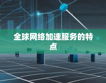 全球网络加速服务的特点 全球网络加速服务的特点